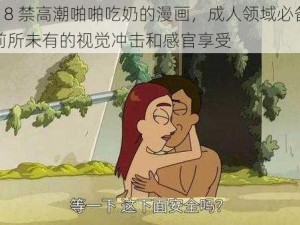 成人 18 禁高潮啪啪吃奶的漫画，成人领域必备，带给你前所未有的视觉冲击和感官享受