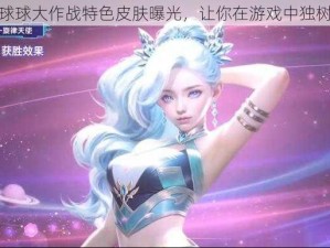 全新球球大作战特色皮肤曝光，让你在游戏中独树一帜