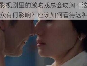 为什么影视剧里的激吻戏总会吻胸？这样的情节对观众有何影响？应该如何看待这种现象？