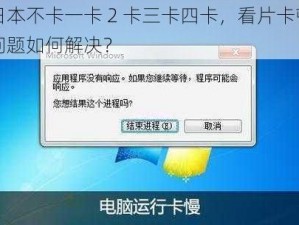 日本不卡一卡 2 卡三卡四卡，看片卡顿问题如何解决？