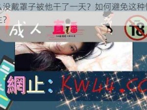 为什么没戴罩子被他干了一天？如何避免这种情况再次发生？