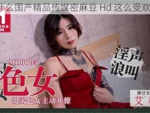 为什么国产精品传媒密麻豆 Hd 这么受欢迎？