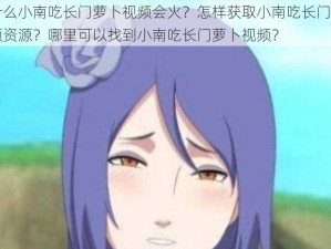 为什么小南吃长门萝卜视频会火？怎样获取小南吃长门萝卜视频资源？哪里可以找到小南吃长门萝卜视频？