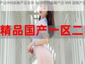 国精产品999国精产品官网-如何访问国精产品 999 国精产品官网？