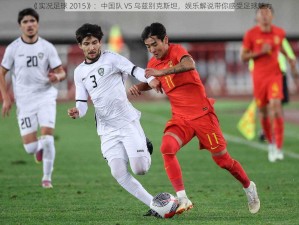 《实况足球 2015》：中国队 VS 乌兹别克斯坦，娱乐解说带你感受足球魅力