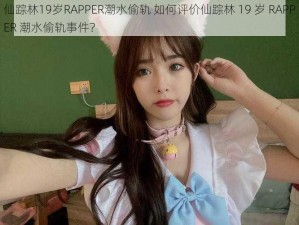 仙踪林19岁RAPPER潮水偷轨 如何评价仙踪林 19 岁 RAPPER 潮水偷轨事件？