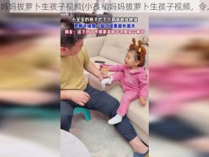 小孩和妈妈拔萝卜生孩子视频(小孩和妈妈拔萝卜生孩子视频，令人震惊)