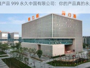 国精产品 999 永久中国有限公司：你的产品真的永久吗？