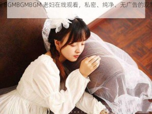 中国 BGMBGMBGM 老妇在线观看，私密、纯净、无广告的观影体验