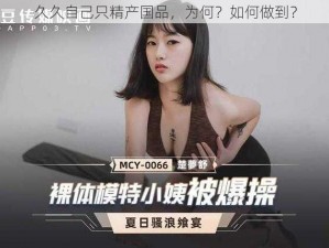 久久自己只精产国品，为何？如何做到？