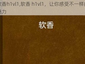 软香h1vl1,软香 h1vl1，让你感受不一样的魅力