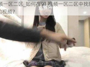 91视频一区二区_如何在91 视频一区二区中找到自己喜欢的视频？