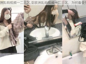 亚欧洲乱码视频一二三区,亚欧洲乱码视频一二三区，为何备受争议？