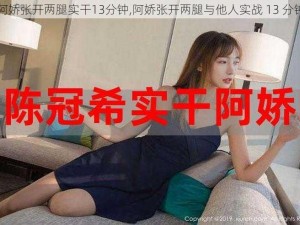 阿娇张开两腿实干13分钟,阿娇张开两腿与他人实战 13 分钟