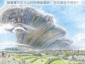 探索塞尔达火山村的神秘面纱：它究竟位于何方？