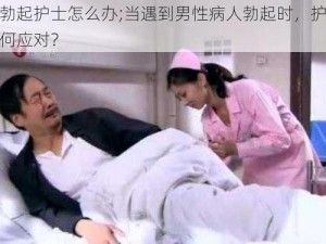 病人勃起护士怎么办;当遇到男性病人勃起时，护士应该如何应对？