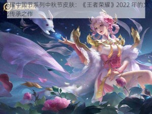 荣耀中国节系列中秋节皮肤：《王者荣耀》2022 年的文化传承之作