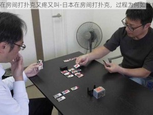 日本在房间打扑克又疼又叫-日本在房间打扑克，过程为何如此痛苦？