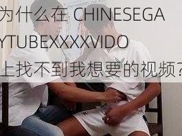 为什么在 CHINESEGAYTUBEXXXXVIDO 上找不到我想要的视频？