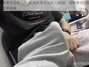 成年男生互吃亅J视频;成年男生互吃亅J视频：探索男性性取向的新视角