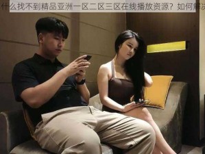 为什么找不到精品亚洲一区二区三区在线播放资源？如何解决？