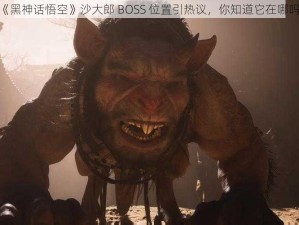 《黑神话悟空》沙大郎 BOSS 位置引热议，你知道它在哪吗？