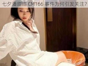 七夕潘甜甜 CM166 事件为何引发关注？