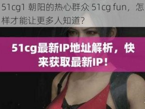 51cg1 朝阳的热心群众 51cg fun，怎样才能让更多人知道？