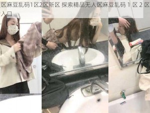 精品无人区麻豆乱码1区2区新区 探索精品无人区麻豆乱码 1 区 2 区新区：神秘世界的入口