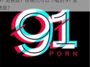 91 免费版为什么找不到下载渠道？如何下载 91 免费版？在哪儿可以下载到 91 免费版？