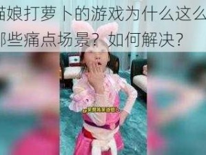 和猫娘打萝卜的游戏为什么这么火？有哪些痛点场景？如何解决？