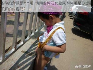 各种妇女撒尿MM毛_请问各种妇女撒尿 MM 毛是你想要了解的内容吗？