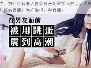 在直播中，为什么有些人喜欢撕开奶罩揉吮奶头玩大胸？如何避免这种低俗直播？怎样举报这种直播？