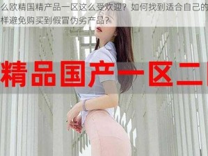 为什么欧精国精产品一区这么受欢迎？如何找到适合自己的产品？怎样避免购买到假冒伪劣产品？