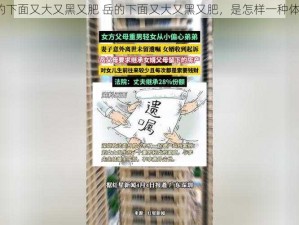 岳的下面又大又黑又肥 岳的下面又大又黑又肥，是怎样一种体验？