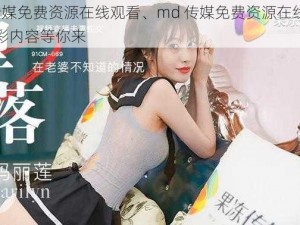 md传媒免费资源在线观看、md 传媒免费资源在线观看：精彩内容等你来