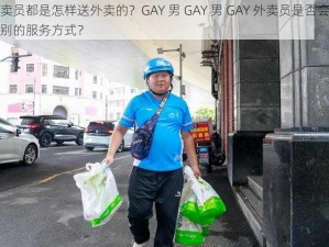 外卖员都是怎样送外卖的？GAY 男 GAY 男 GAY 外卖员是否会有特别的服务方式？