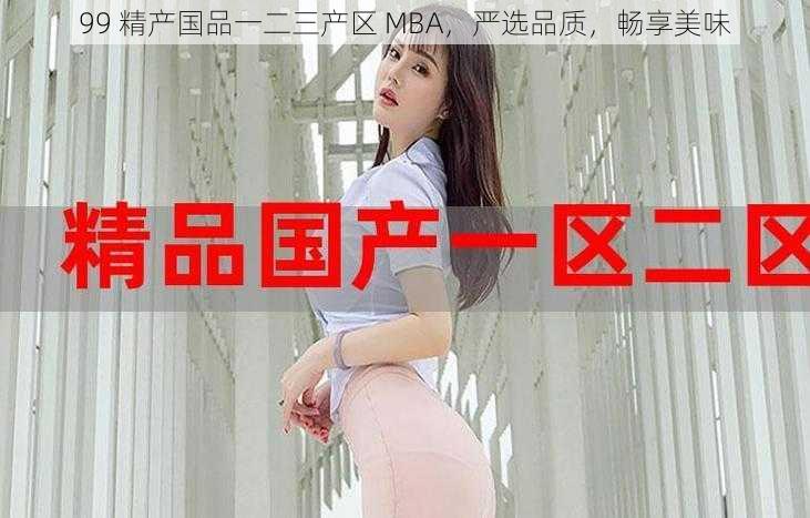 99 精产国品一二三产区 MBA，严选品质，畅享美味