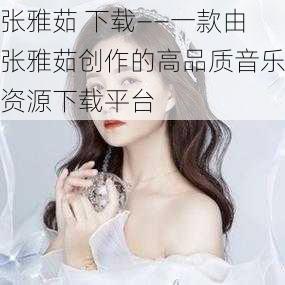 张雅茹 下载——一款由张雅茹创作的高品质音乐资源下载平台