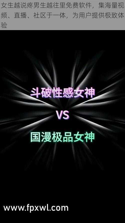 女生越说疼男生越往里免费软件，集海量视频、直播、社区于一体，为用户提供极致体验