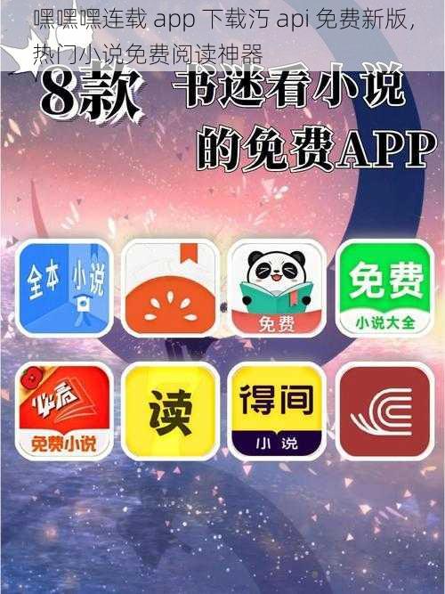 嘿嘿嘿连载 app 下载汅 api 免费新版，热门小说免费阅读神器