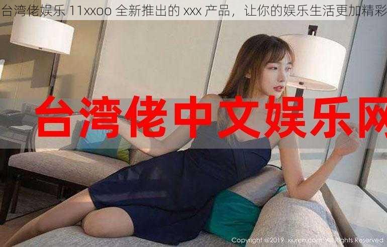 台湾佬娱乐 11xxoo 全新推出的 xxx 产品，让你的娱乐生活更加精彩