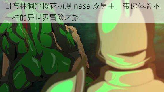 哥布林洞窟樱花动漫 nasa 双男主，带你体验不一样的异世界冒险之旅