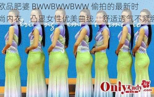 欧品肥婆 BWWBWWBWW 偷拍的最新时尚内衣，凸显女性优美曲线，舒适透气不紧绷