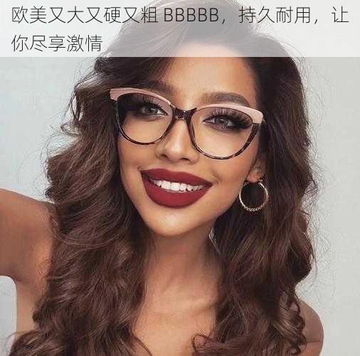 欧美又大又硬又粗 BBBBB，持久耐用，让你尽享激情