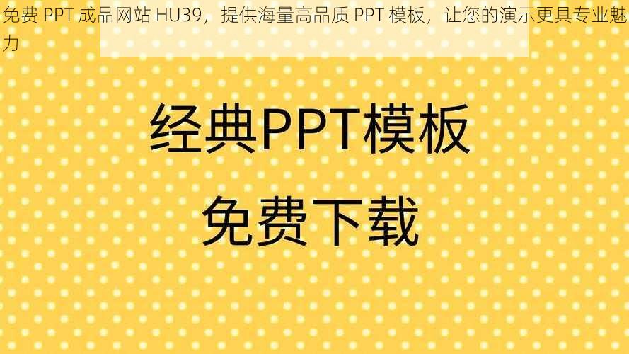 免费 PPT 成品网站 HU39，提供海量高品质 PPT 模板，让您的演示更具专业魅力