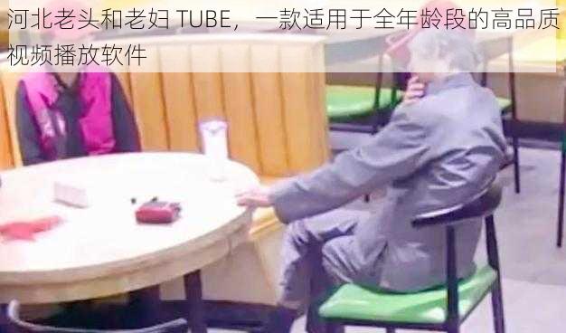 河北老头和老妇 TUBE，一款适用于全年龄段的高品质视频播放软件