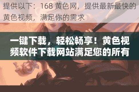 提供以下：168 黄色网，提供最新最快的黄色视频，满足你的需求