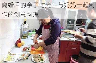 离婚后的亲子时光：与妈妈一起制作的创意料理