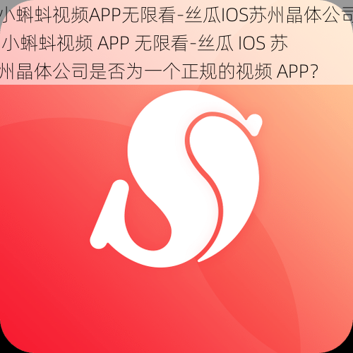 小蝌蚪视频APP无限看-丝瓜IOS苏州晶体公司 小蝌蚪视频 APP 无限看-丝瓜 IOS 苏州晶体公司是否为一个正规的视频 APP？